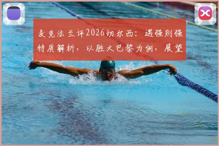 麦克法兰评2026切尔西：遇强则强特质解析，以胜大巴黎为例，展望欧冠决赛对曼城有何战术信心