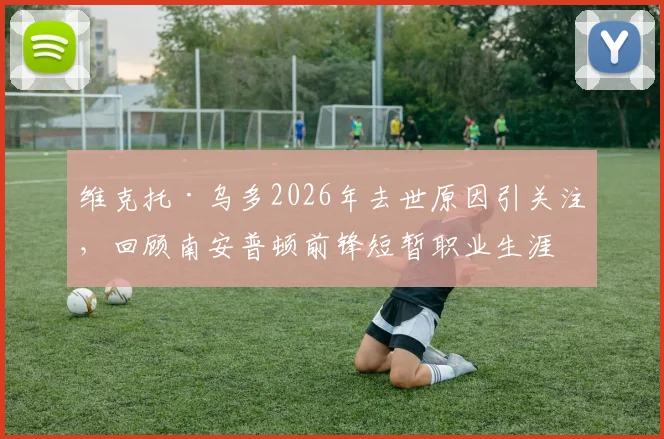 维克托·乌多2026年去世原因引关注,回顾南安普顿前锋短暂职业生涯与俱乐部悼念声明
