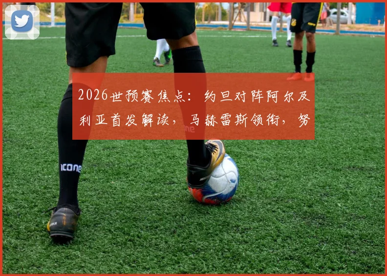 2026世预赛焦点：约旦对阵阿尔及利亚首发解读，马赫雷斯领衔，努里、马扎关键作用与阵容战术前瞻