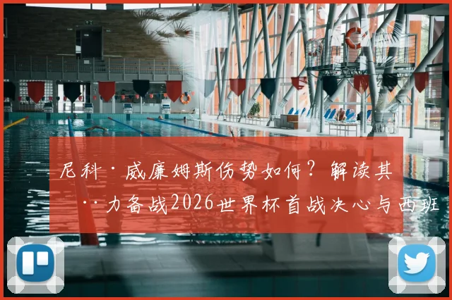 尼科·威廉姆斯伤势如何？解读其全力备战2026世界杯首战决心与西班牙队内竞争前景