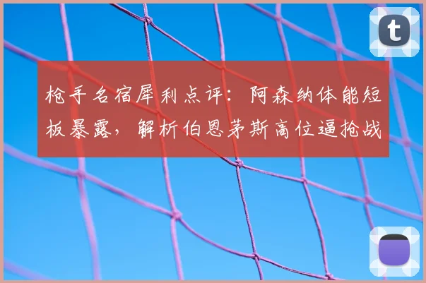 枪手名宿犀利点评:阿森纳体能短板暴露,解析伯恩茅斯高位逼抢战术为何奏效