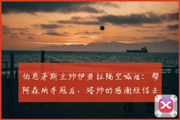 伯恩茅斯主帅伊劳拉隔空喊话：帮阿森纳夺冠后，塔帅的感谢短信去哪儿了？