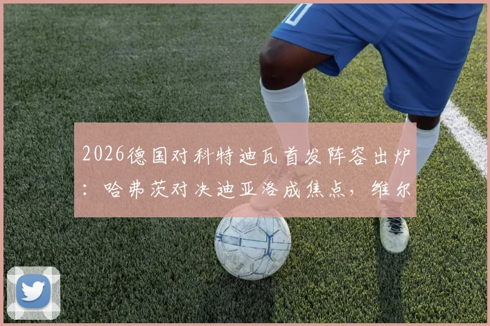 2026德国对科特迪瓦首发阵容出炉：哈弗茨对决迪亚洛成焦点，维尔茨领衔中场，附双方历史交锋与球员状态分析