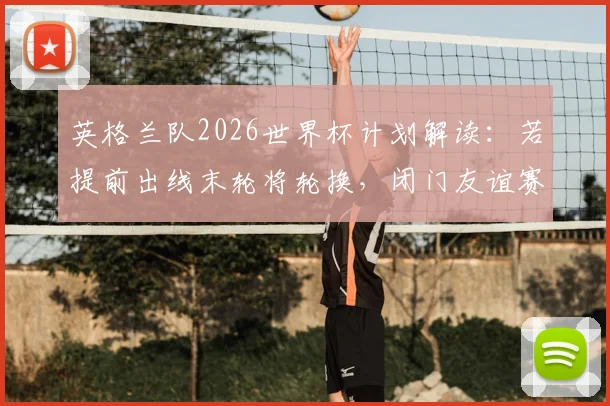 英格兰队2026世界杯计划解读:若提前出线末轮将轮换,闭门友谊赛已成过去式