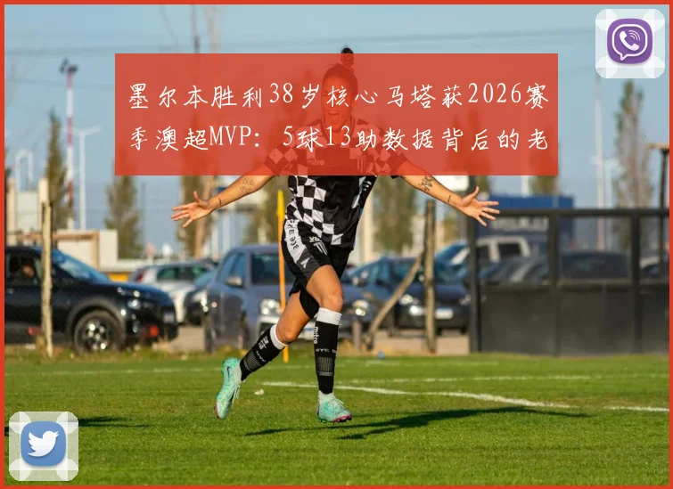 墨尔本胜利38岁核心马塔获2026赛季澳超MVP：5球13助数据背后的老将传奇