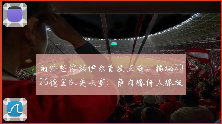 纳帅坚信诺伊尔首发正确，揭秘2026德国队更衣室：萨内缘何人缘极佳？