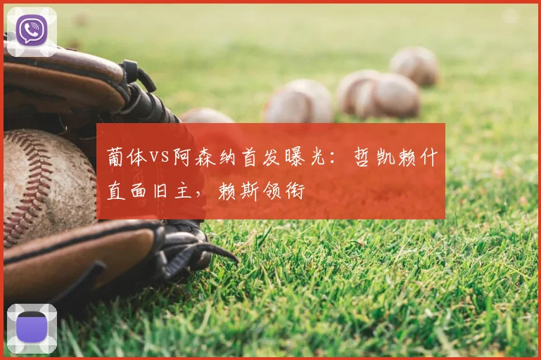 葡体vs阿森纳首发曝光：哲凯赖什直面旧主，赖斯领衔