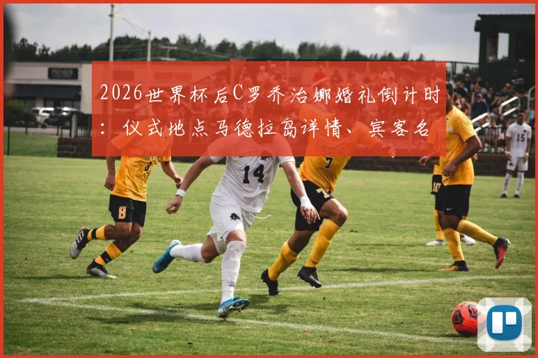 2026世界杯后C罗乔治娜婚礼倒计时：仪式地点马德拉岛详情、宾客名单与酒店信息前瞻