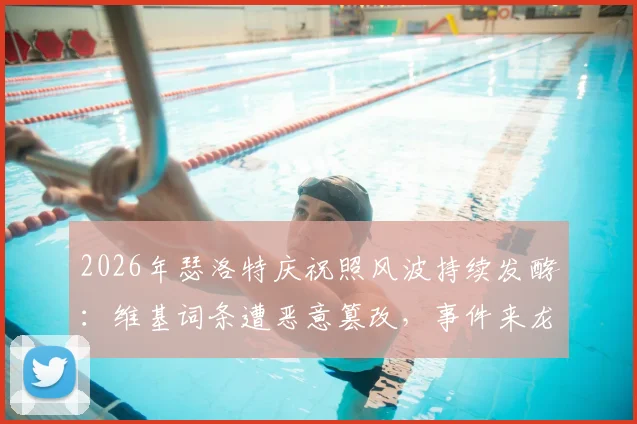 2026年瑟洛特庆祝照风波持续发酵：维基词条遭恶意篡改，事件来龙去脉与球迷反应梳理