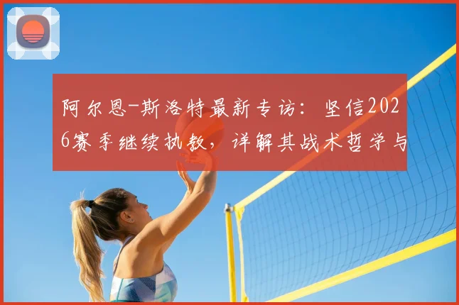阿尔恩-斯洛特最新专访：坚信2026赛季继续执教，详解其战术哲学与未来规划，利物浦等豪门动向成焦点