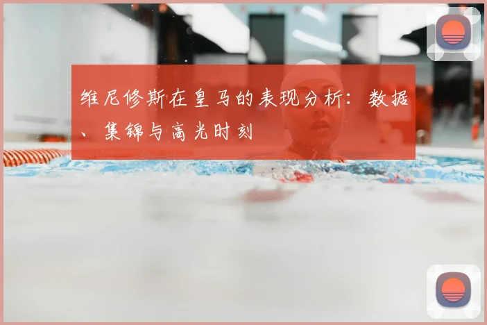 维尼修斯在皇马的表现分析：数据、集锦与高光时刻
