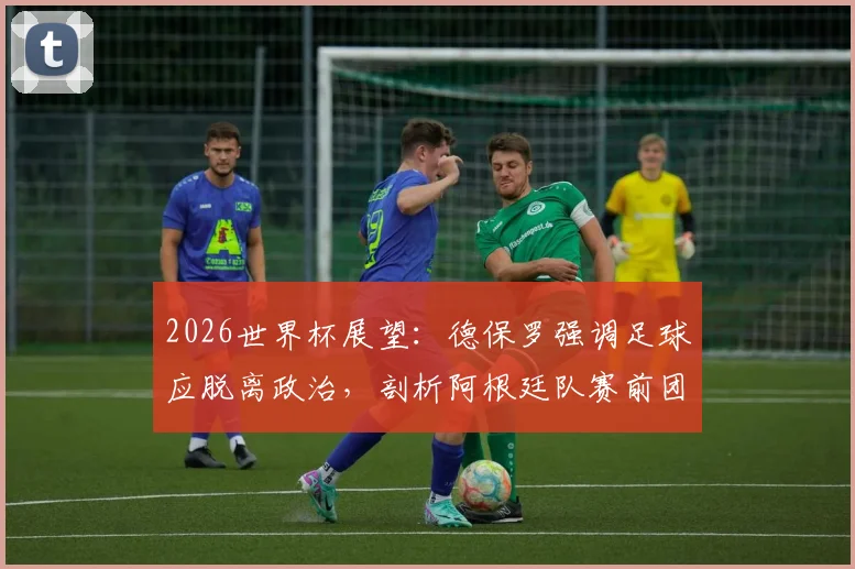 2026世界杯展望:德保罗强调足球应脱离政治,剖析阿根廷队赛前团结建设的关键要点