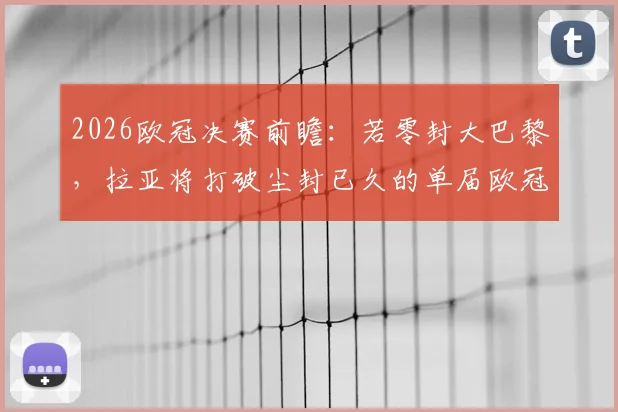 2026欧冠决赛前瞻：若零封大巴黎，拉亚将打破尘封已久的单届欧冠零封纪录，回顾历史门神排名