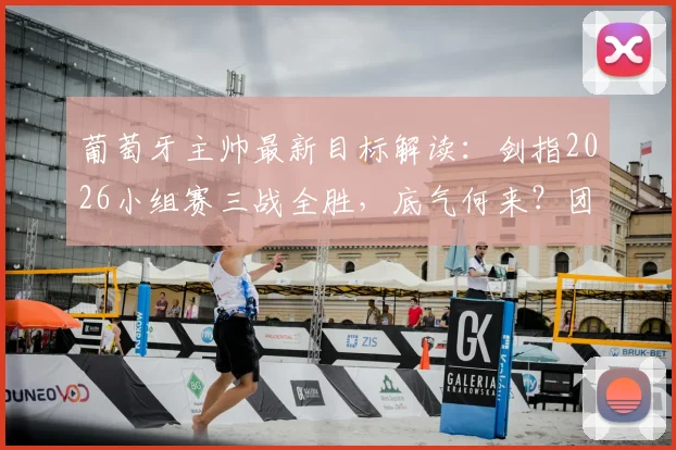 葡萄牙主帅最新目标解读：剑指2026小组赛三战全胜，底气何来？团队已完全准备就绪