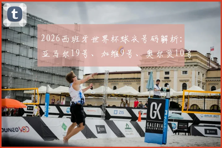 2026西班牙世界杯球衣号码解析：亚马尔19号、加维9号、奥尔莫10号的深意与传承
