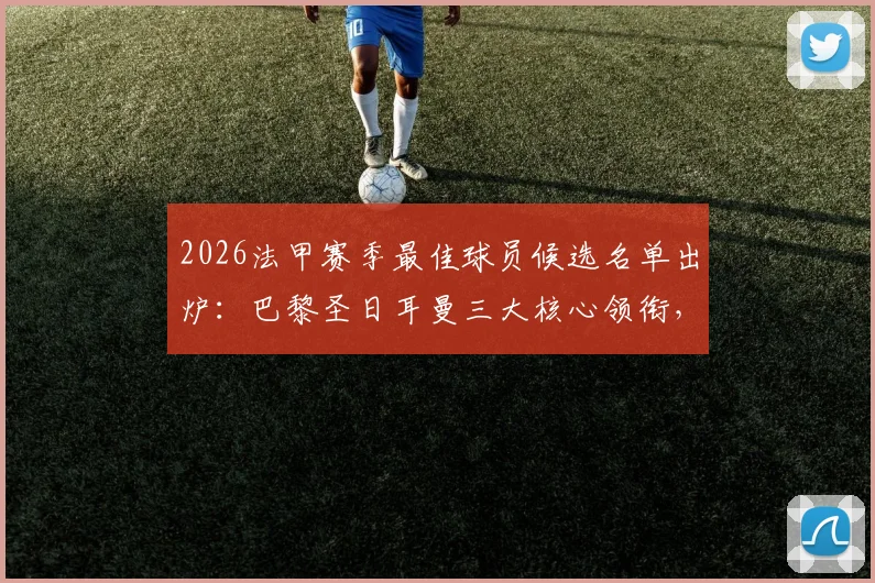 2026法甲赛季最佳球员候选名单出炉：巴黎圣日耳曼三大核心领衔，登贝莱、格林伍德数据表现与评选规则深度解读