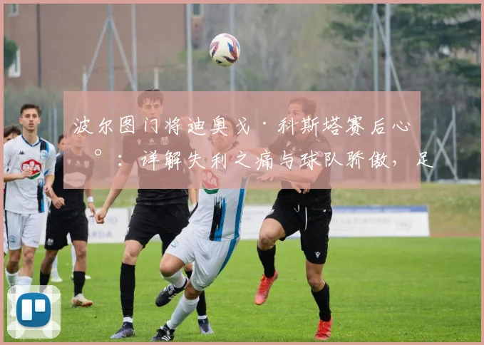 波尔图门将迪奥戈·科斯塔赛后心声：详解失利之痛与球队骄傲，足球运动员如何面对关键战败北