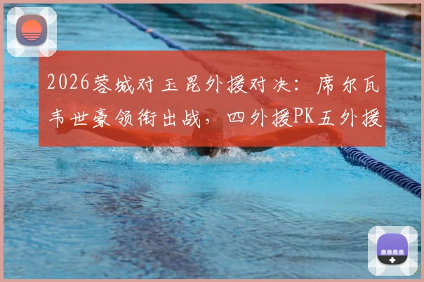 2026蓉城对玉昆外援对决：席尔瓦韦世豪领衔出战，四外援PK五外援战术解析与首发预测