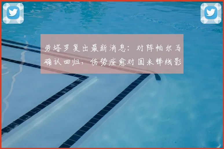 劳塔罗复出最新消息：对阵帕尔马确认回归，伤势痊愈对国米锋线影响几何