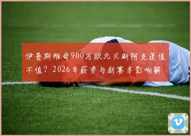 伊普斯维奇900万欧元买断阿克蓬值不值？2026年薪资与新赛季影响解析