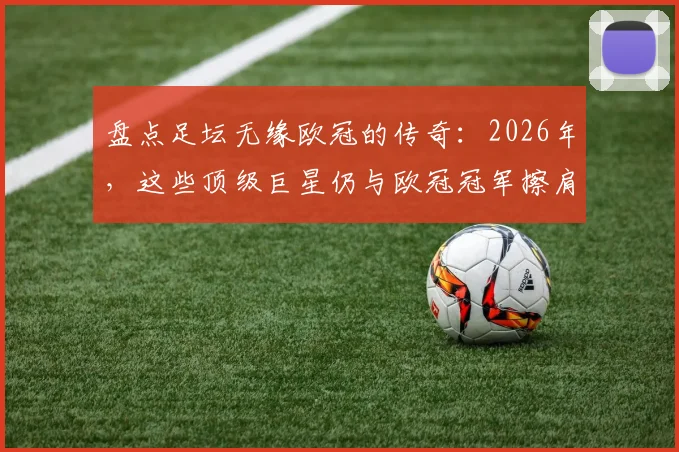 盘点足坛无缘欧冠的传奇：2026年，这些顶级巨星仍与欧冠冠军擦肩而过