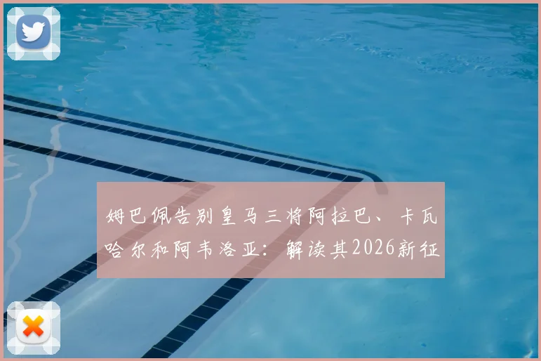 姆巴佩告别皇马三将阿拉巴、卡瓦哈尔和阿韦洛亚：解读其2026新征程去向与队友真情互动