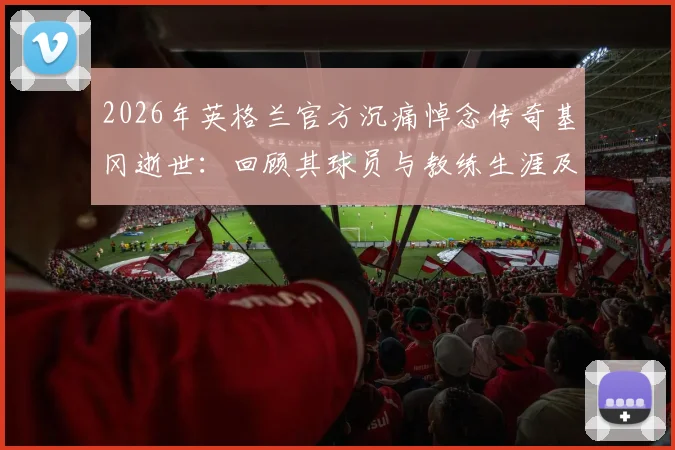 2026年英格兰官方沉痛悼念传奇基冈逝世：回顾其球员与教练生涯及深远影响