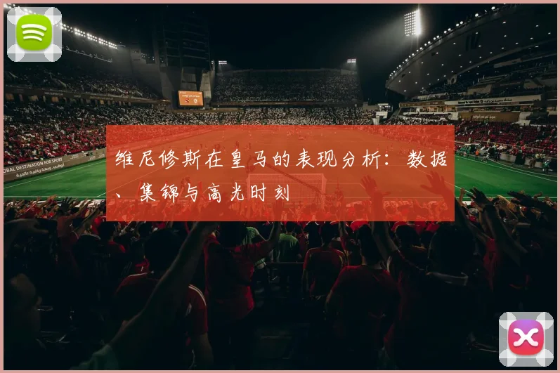 维尼修斯在皇马的表现分析:数据、集锦与高光时刻