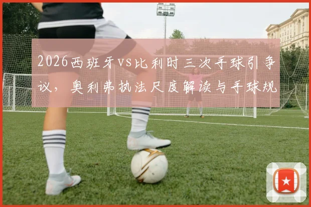 2026西班牙vs比利时三次手球引争议，奥利弗执法尺度解读与手球规则深层分析