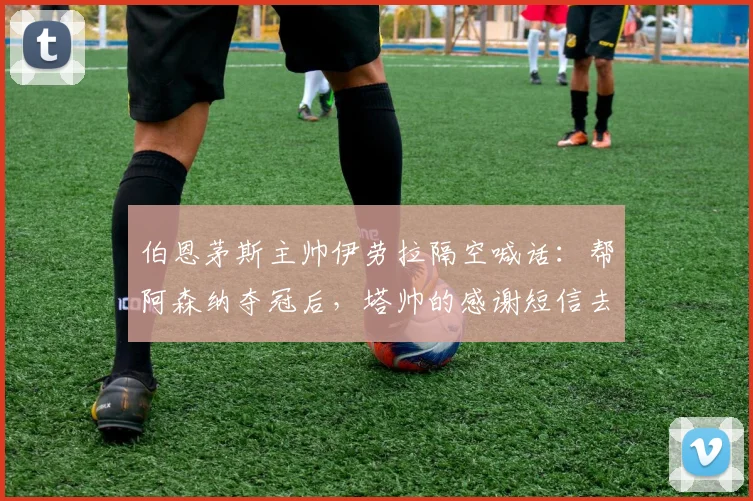 伯恩茅斯主帅伊劳拉隔空喊话：帮阿森纳夺冠后，塔帅的感谢短信去哪儿了？